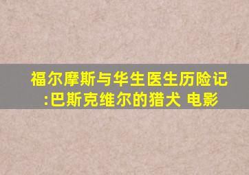 福尔摩斯与华生医生历险记:巴斯克维尔的猎犬 电影